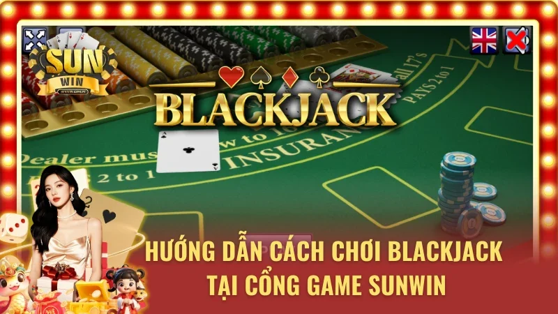 Hướng dẫn cách chơi Blackjack tại cổng game Sunwin