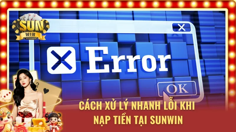 Xử lý lỗi gặp phải khi thực hiện nạp tiền SUNWIN cực dễ