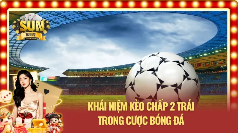 Giải thích cụ thể về kèo chấp 2 trái bóng đá