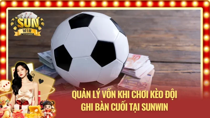 Quản lý vốn khi chơi kèo đội ghi bàn cuối tại SUNWIN
